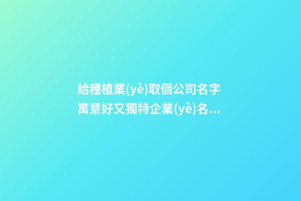給種植業(yè)取個公司名字 寓意好又獨特企業(yè)名,起名之家-第1張-公司起名-玄機派